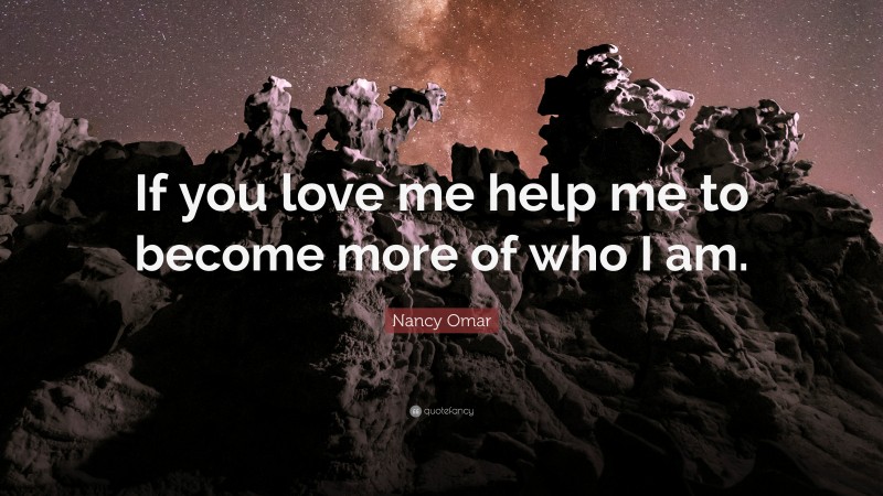 Nancy Omar Quote: “If you love me help me to become more of who I am.”