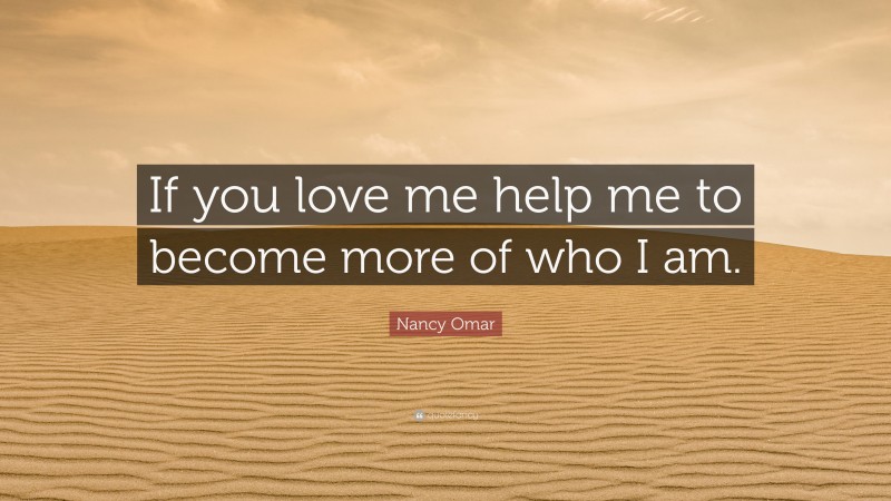 Nancy Omar Quote: “If you love me help me to become more of who I am.”