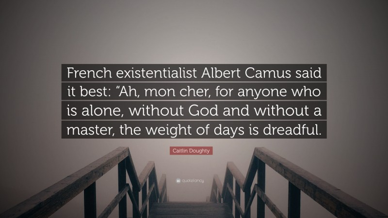 Caitlin Doughty Quote: “French existentialist Albert Camus said it best: “Ah, mon cher, for anyone who is alone, without God and without a master, the weight of days is dreadful.”
