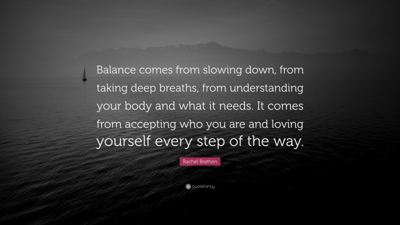 Rachel Brathen Quote: “Balance comes from slowing down, from taking deep breaths, from understanding your body and what it needs. It comes from accepting who you are and loving yourself every step of the way.”