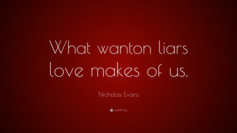 Nicholas Evans Quote: “What wanton liars love makes of us.”