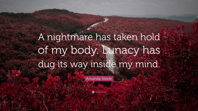 Amanda Steele Quote: “A nightmare has taken hold of my body. Lunacy has dug its way inside my mind.”