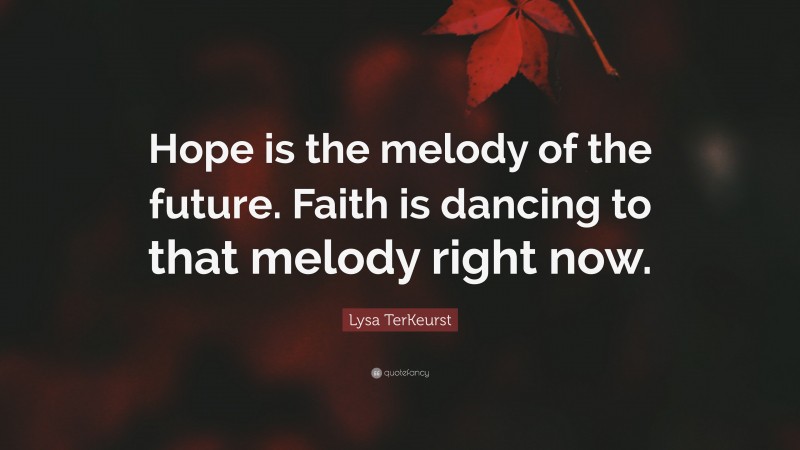 Lysa TerKeurst Quote: “Hope is the melody of the future. Faith is dancing to that melody right now.”