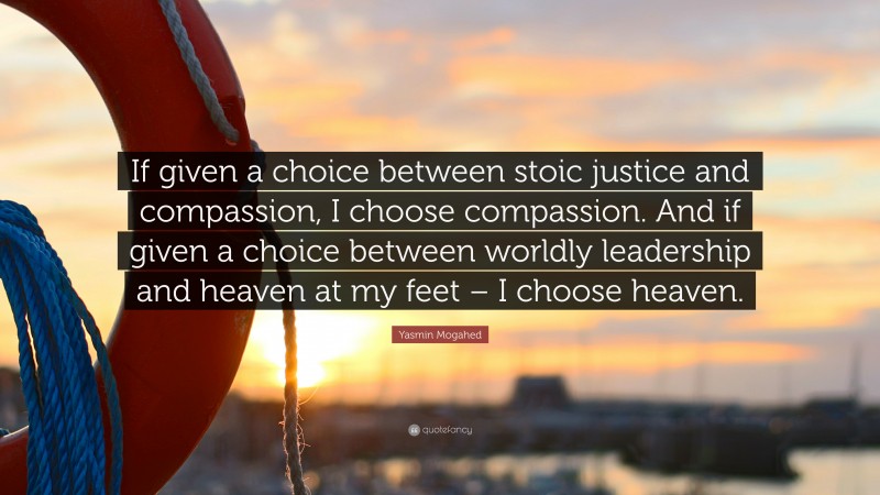 Yasmin Mogahed Quote: “If given a choice between stoic justice and compassion, I choose compassion. And if given a choice between worldly leadership and heaven at my feet – I choose heaven.”