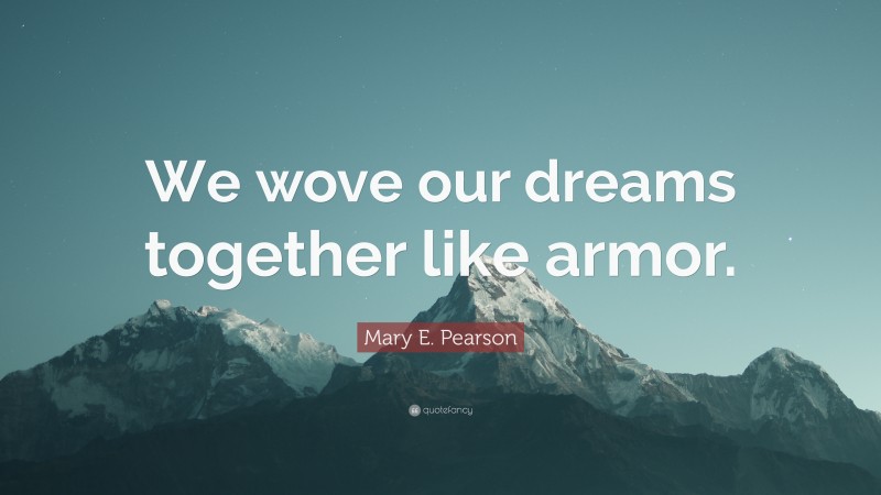 Mary E. Pearson Quote: “We wove our dreams together like armor.”