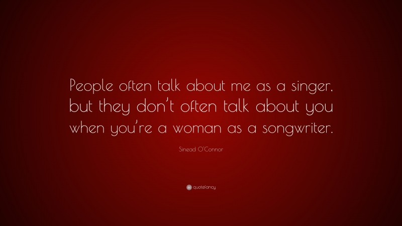 Sinead O'Connor Quote: “People often talk about me as a singer, but they don’t often talk about you when you’re a woman as a songwriter.”