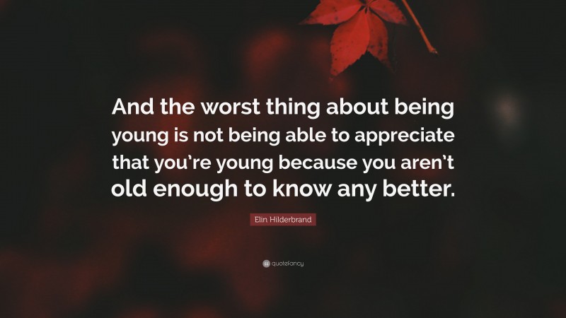 Elin Hilderbrand Quote: “And the worst thing about being young is not being able to appreciate that you’re young because you aren’t old enough to know any better.”