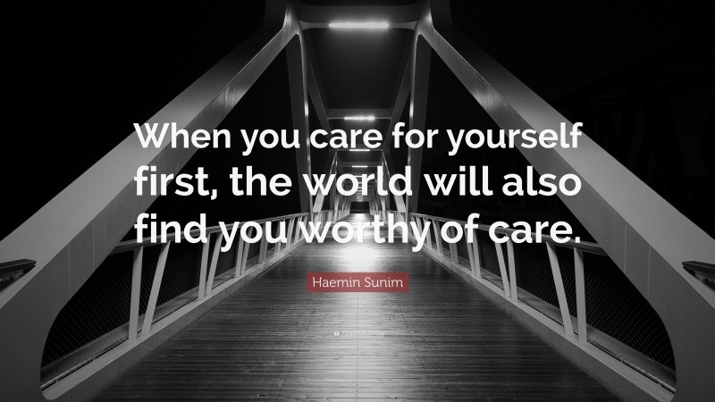 Haemin Sunim Quote: “When you care for yourself first, the world will also find you worthy of care.”