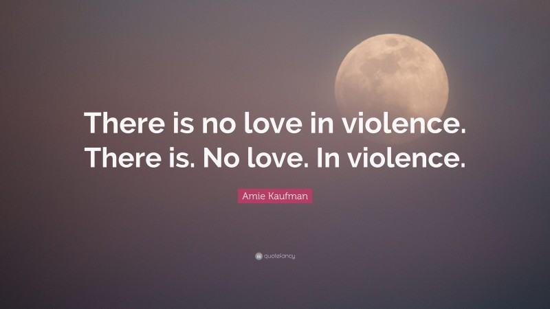 Amie Kaufman Quote: “There is no love in violence. There is. No love. In violence.”