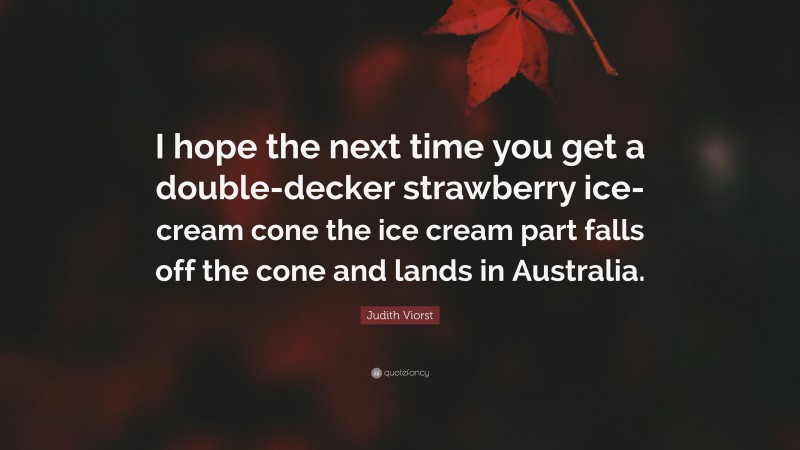 Judith Viorst Quote: “I hope the next time you get a double-decker strawberry ice-cream cone the ice cream part falls off the cone and lands in Australia.”