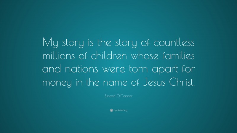 Sinead O'Connor Quote: “My story is the story of countless millions of children whose families and nations were torn apart for money in the name of Jesus Christ.”