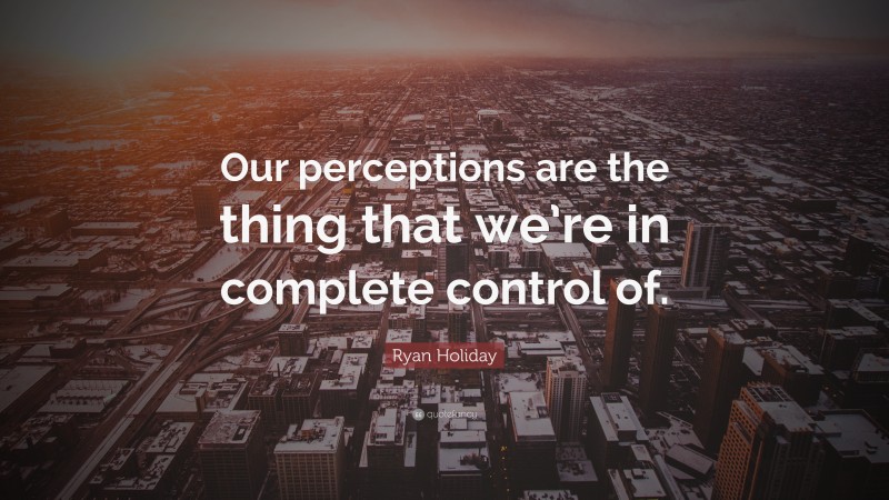 Ryan Holiday Quote: “Our perceptions are the thing that we’re in complete control of.”