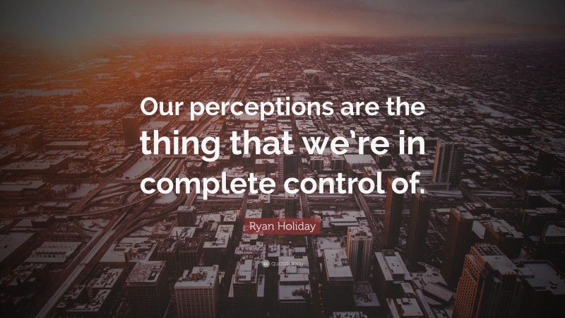 Ryan Holiday Quote: “Our perceptions are the thing that we’re in complete control of.”