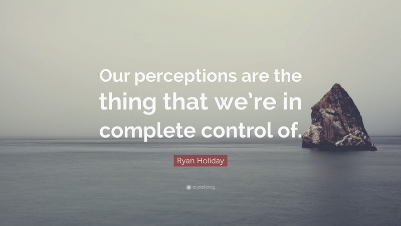 Ryan Holiday Quote: “Our perceptions are the thing that we’re in complete control of.”