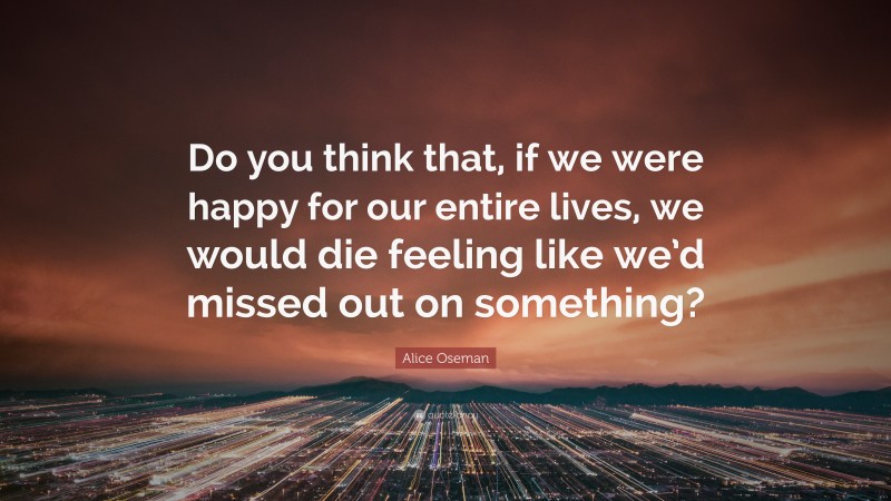 Alice Oseman Quote: “Do you think that, if we were happy for our entire lives, we would die feeling like we’d missed out on something?”