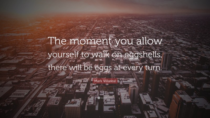 Mark Villareal Quote: “The moment you allow yourself to walk on eggshells, there will be eggs at every turn.”