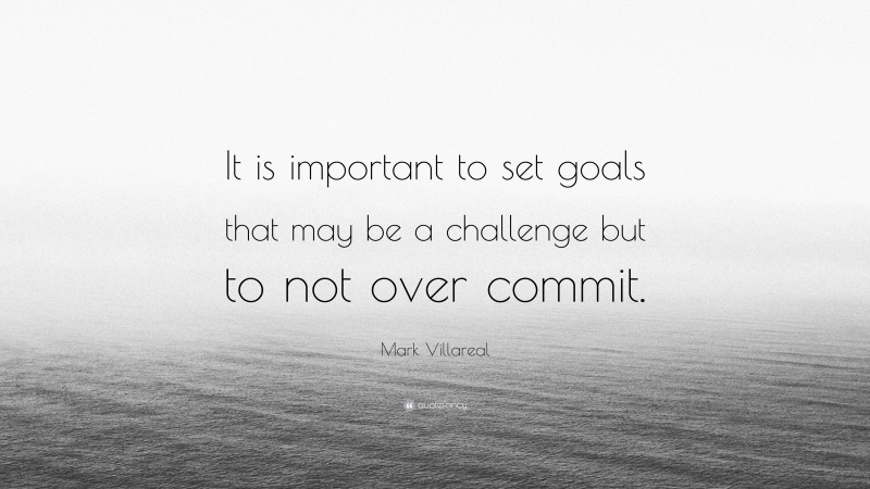 Mark Villareal Quote: “It is important to set goals that may be a challenge but to not over commit.”