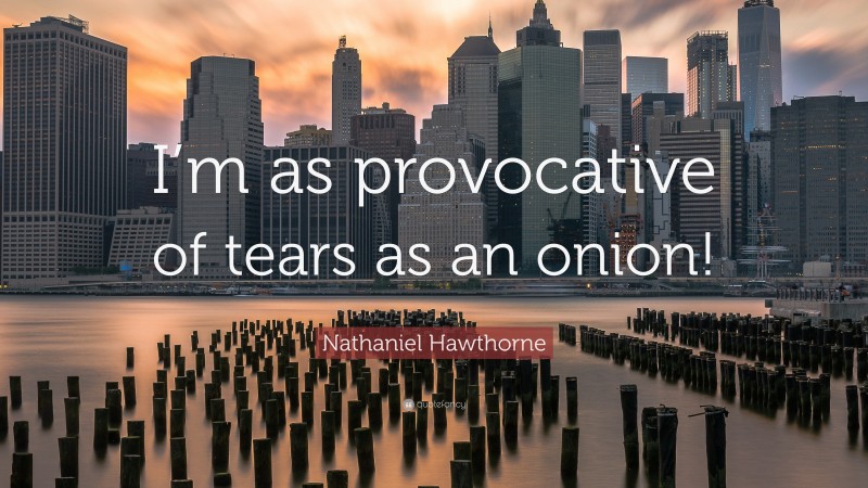 Nathaniel Hawthorne Quote: “I’m as provocative of tears as an onion!”