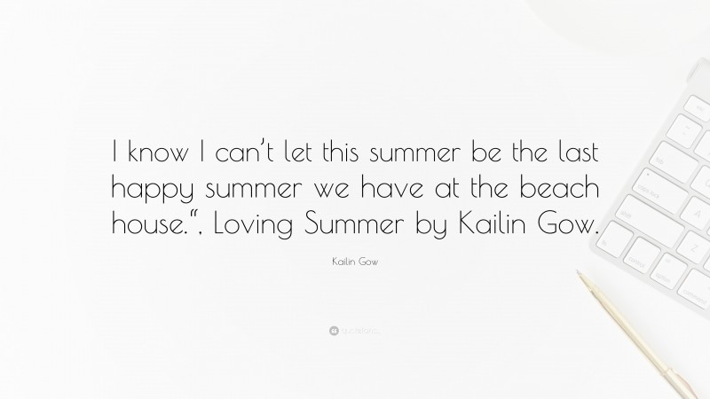 Kailin Gow Quote: “I know I can’t let this summer be the last happy summer we have at the beach house.“, Loving Summer by Kailin Gow.”