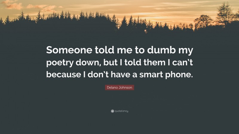 Delano Johnson Quote: “Someone told me to dumb my poetry down, but I told them I can’t because I don’t have a smart phone.”