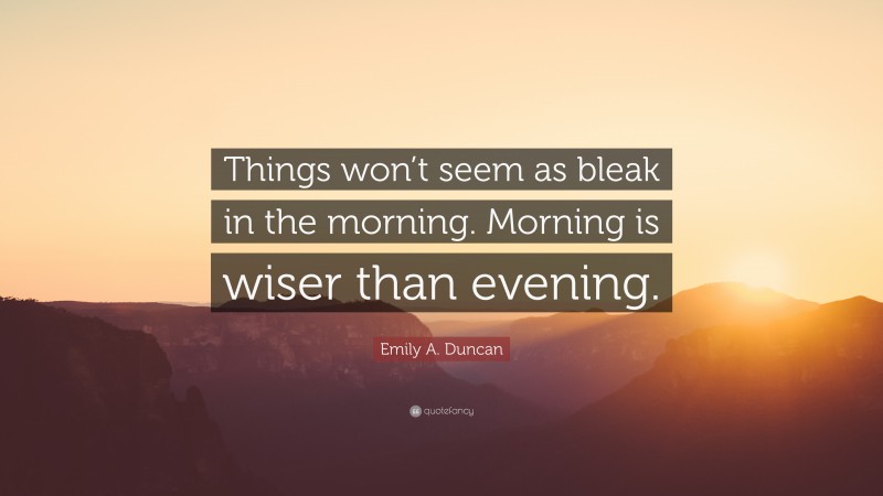 Emily A. Duncan Quote: “Things won’t seem as bleak in the morning. Morning is wiser than evening.”