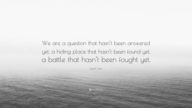 Leylah Attar Quote: “We are a question that hasn’t been answered yet, a hiding place that hasn’t been found yet, a battle that hasn’t been fought yet.”