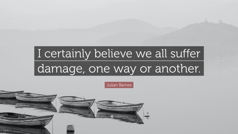 Julian Barnes Quote: “I certainly believe we all suffer damage, one way or another.”