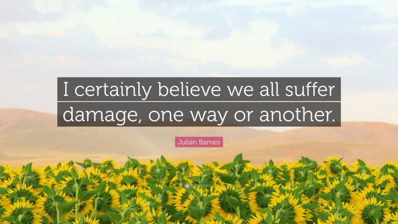 Julian Barnes Quote: “I certainly believe we all suffer damage, one way or another.”