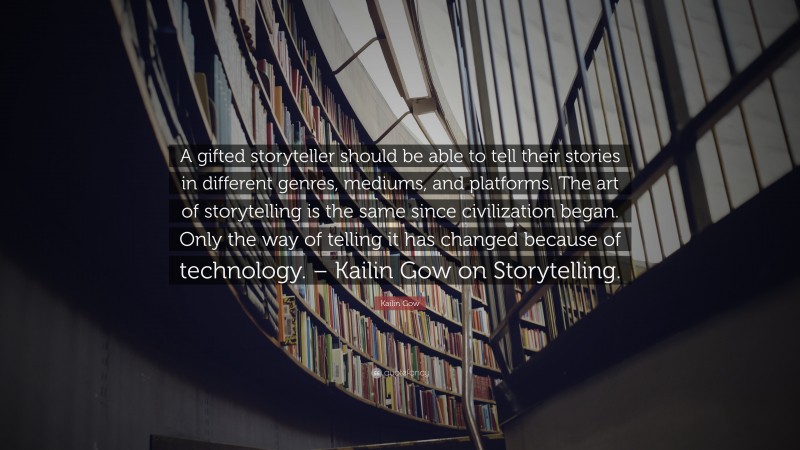 Kailin Gow Quote: “A gifted storyteller should be able to tell their stories in different genres, mediums, and platforms. The art of storytelling is the same since civilization began. Only the way of telling it has changed because of technology. – Kailin Gow on Storytelling.”