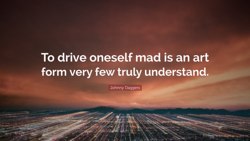 Johnny Daggers Quote: “To drive oneself mad is an art form very few truly understand.”