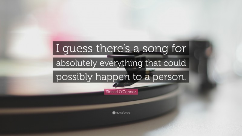 Sinead O'Connor Quote: “I guess there’s a song for absolutely everything that could possibly happen to a person.”