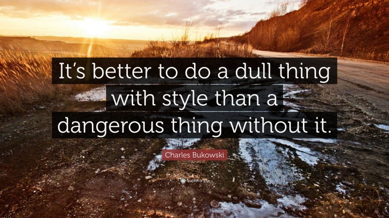 Charles Bukowski Quote: “It’s better to do a dull thing with style than a dangerous thing without it.”