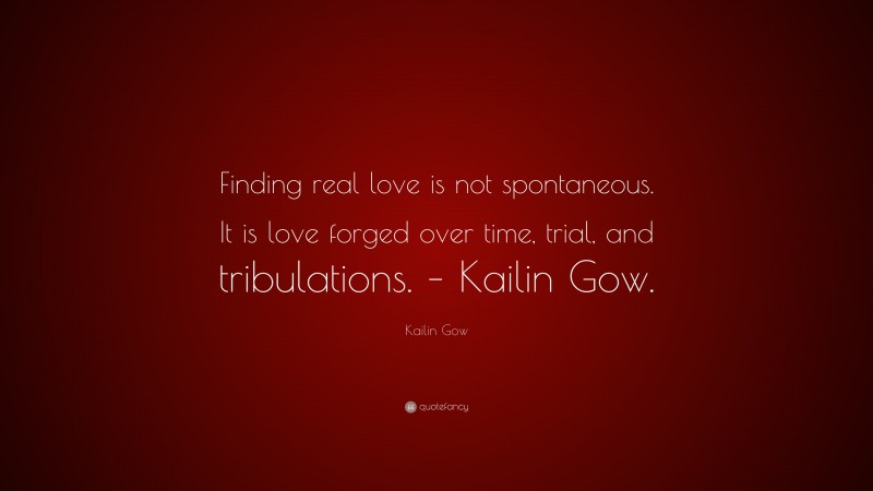 Kailin Gow Quote: “Finding real love is not spontaneous. It is love forged over time, trial, and tribulations. – Kailin Gow.”