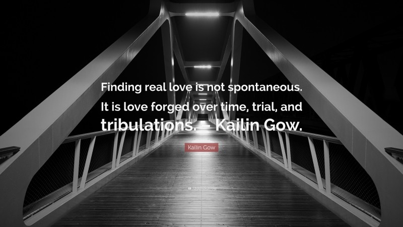 Kailin Gow Quote: “Finding real love is not spontaneous. It is love forged over time, trial, and tribulations. – Kailin Gow.”