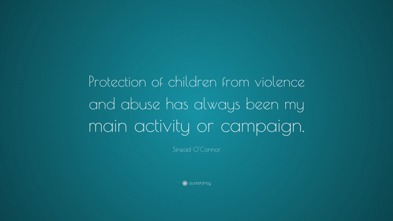 Sinead O'Connor Quote: “Protection of children from violence and abuse has always been my main activity or campaign.”