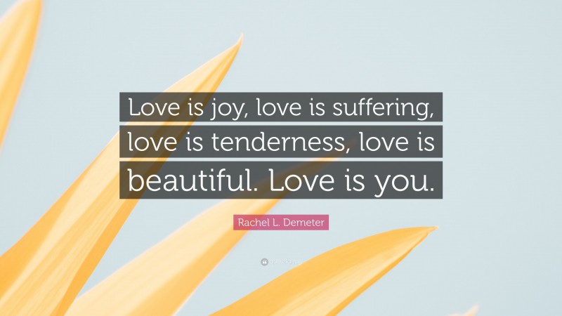 Rachel L. Demeter Quote: “Love is joy, love is suffering, love is tenderness, love is beautiful. Love is you.”