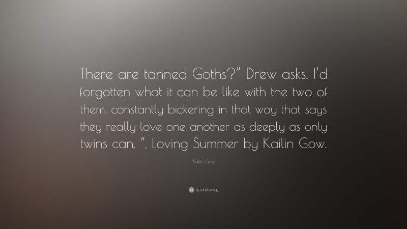 Kailin Gow Quote: “There are tanned Goths?” Drew asks. I’d forgotten what it can be like with the two of them, constantly bickering in that way that says they really love one another as deeply as only twins can. “, Loving Summer by Kailin Gow.”