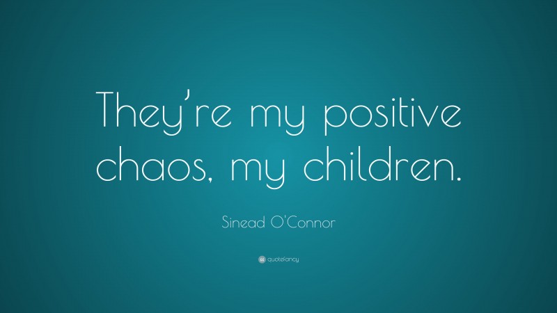 Sinead O'Connor Quote: “They’re my positive chaos, my children.”
