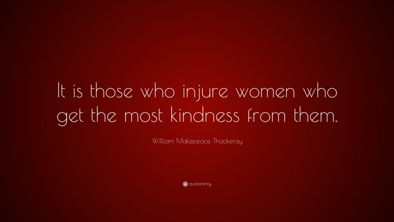 William Makepeace Thackeray Quote: “It is those who injure women who get the most kindness from them.”