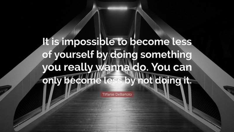 Tiffanie DeBartolo Quote: “It is impossible to become less of yourself by doing something you really wanna do. You can only become less by not doing it.”