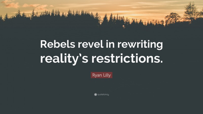 Ryan Lilly Quote: “Rebels revel in rewriting reality’s restrictions.”