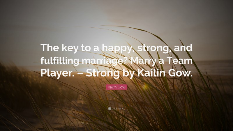 Kailin Gow Quote: “The key to a happy, strong, and fulfilling marriage? Marry a Team Player. – Strong by Kailin Gow.”