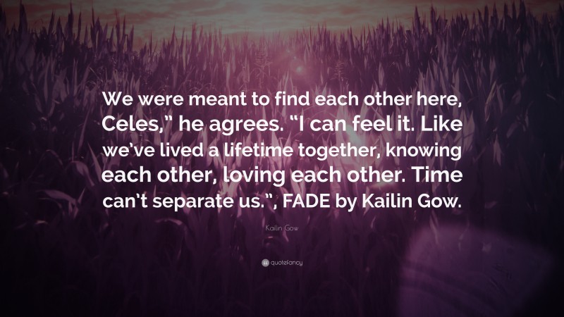 Kailin Gow Quote: “We were meant to find each other here, Celes,” he agrees. “I can feel it. Like we’ve lived a lifetime together, knowing each other, loving each other. Time can’t separate us.”, FADE by Kailin Gow.”