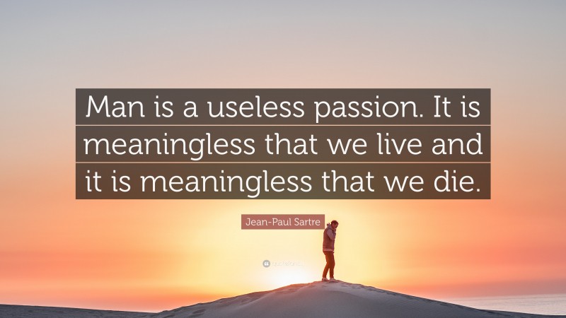 Jean-Paul Sartre Quote: “Man is a useless passion. It is meaningless that we live and it is meaningless that we die.”