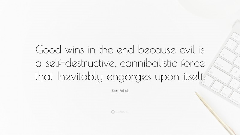Ken Poirot Quote: “Good wins in the end because evil is a self-destructive, cannibalistic force that Inevitably engorges upon itself.”