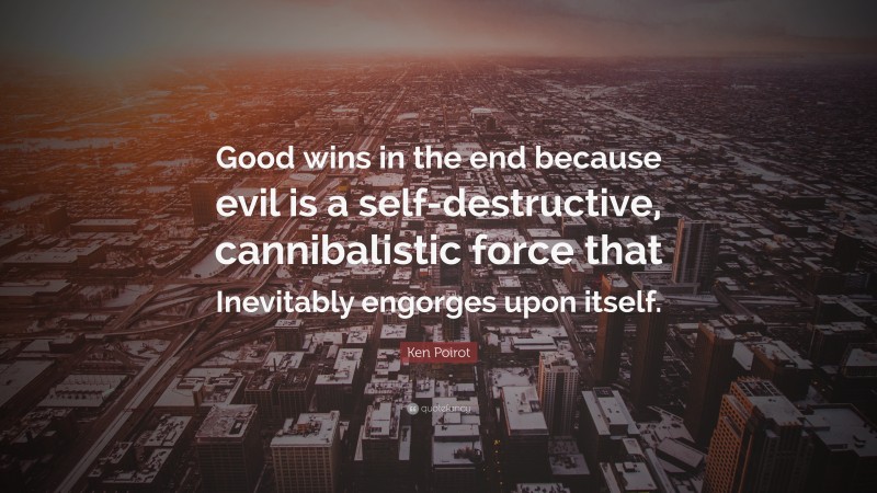 Ken Poirot Quote: “Good wins in the end because evil is a self-destructive, cannibalistic force that Inevitably engorges upon itself.”