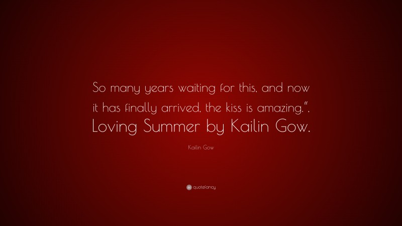 Kailin Gow Quote: “So many years waiting for this, and now it has finally arrived, the kiss is amazing.“, Loving Summer by Kailin Gow.”