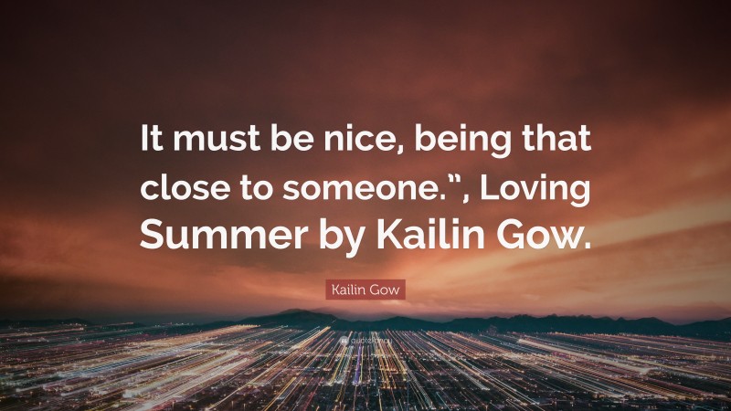 Kailin Gow Quote: “It must be nice, being that close to someone.”, Loving Summer by Kailin Gow.”