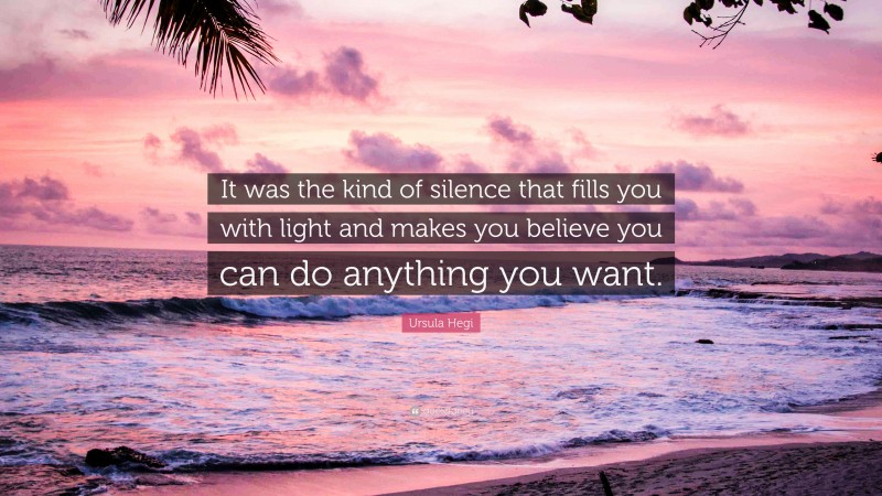 Ursula Hegi Quote: “It was the kind of silence that fills you with light and makes you believe you can do anything you want.”