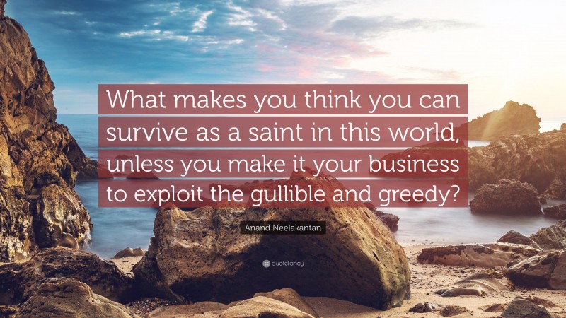 Anand Neelakantan Quote: “What makes you think you can survive as a saint in this world, unless you make it your business to exploit the gullible and greedy?”